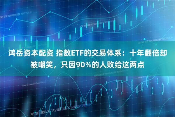 鸿岳资本配资 指数ETF的交易体系：十年翻倍却被嘲笑，只因90%的人败给这两点