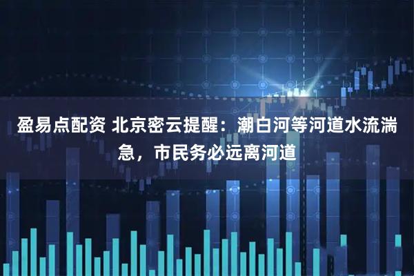 盈易点配资 北京密云提醒：潮白河等河道水流湍急，市民务必远离河道