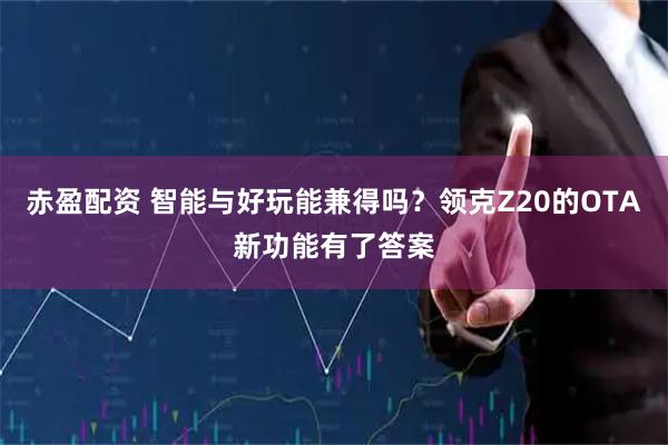 赤盈配资 智能与好玩能兼得吗？领克Z20的OTA新功能有了答案
