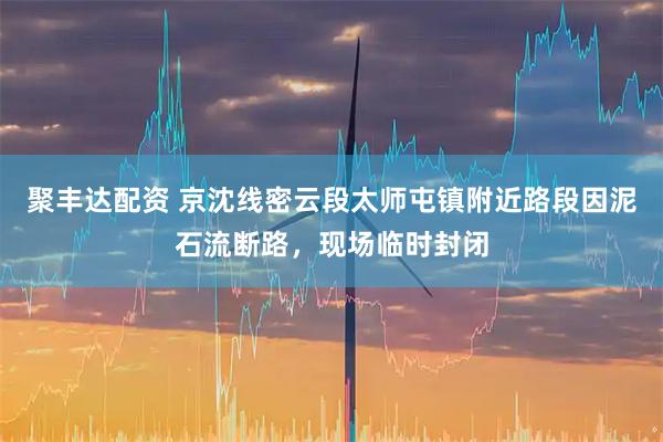 聚丰达配资 京沈线密云段太师屯镇附近路段因泥石流断路，现场临时封闭