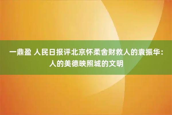 一鼎盈 人民日报评北京怀柔舍财救人的袁振华：人的美德映照城的文明