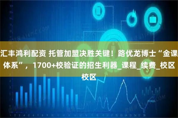 汇丰鸿利配资 托管加盟决胜关键！路优龙博士“金课体系”，1700+校验证的招生利器_课程_续费_校区