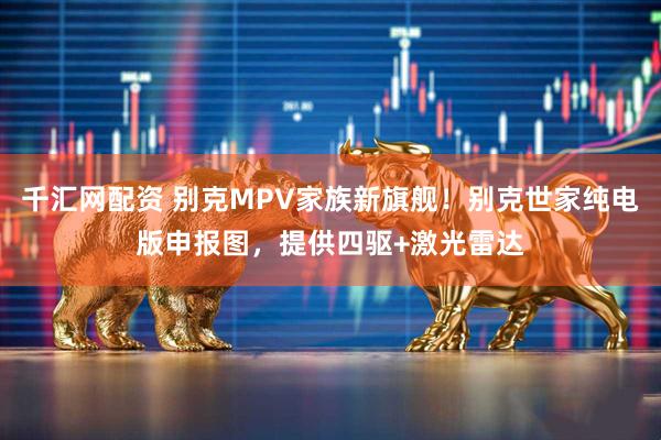 千汇网配资 别克MPV家族新旗舰！别克世家纯电版申报图，提供四驱+激光雷达