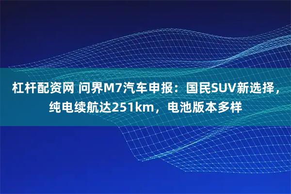 杠杆配资网 问界M7汽车申报：国民SUV新选择，纯电续航达251km，电池版本多样