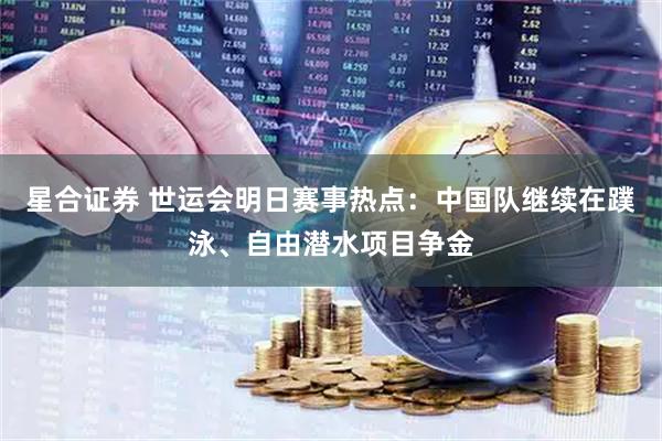 星合证券 世运会明日赛事热点：中国队继续在蹼泳、自由潜水项目争金