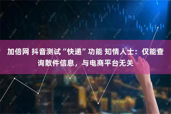加倍网 抖音测试“快递”功能 知情人士：仅能查询散件信息，与电商平台无关