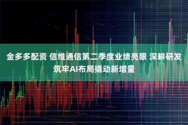 金多多配资 信维通信第二季度业绩亮眼 深耕研发筑牢AI布局撬动新增量