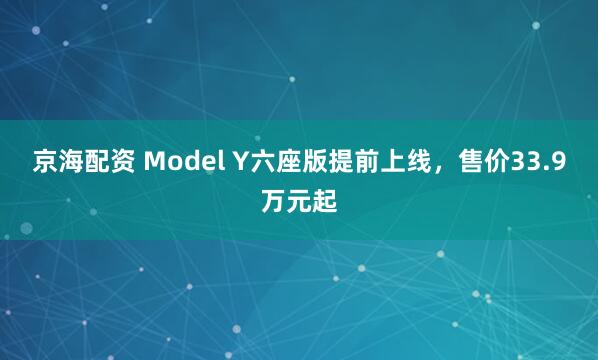 京海配资 Model Y六座版提前上线，售价33.9万元起