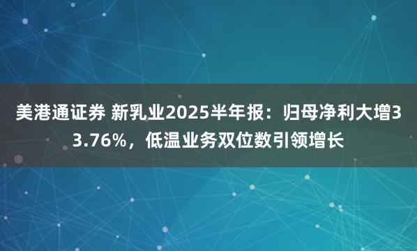 美港通证券 新乳业2025半年报：归母净利大增33.76%，低温业务双位数引领增长