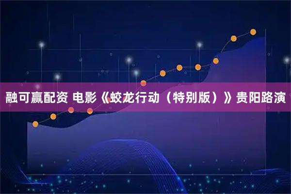 融可赢配资 电影《蛟龙行动(特别版)》贵阳路演