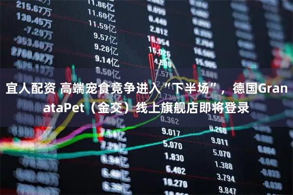 宜人配资 高端宠食竞争进入“下半场”，德国GranataPet（金交）线上旗舰店即将登录