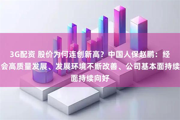 3G配资 股价为何连创新高？中国人保赵鹏：经济社会高质量发展、发展环境不断改善、公司基本面持续向好