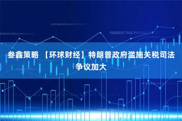 叁鑫策略 【环球财经】特朗普政府滥施关税司法争议加大