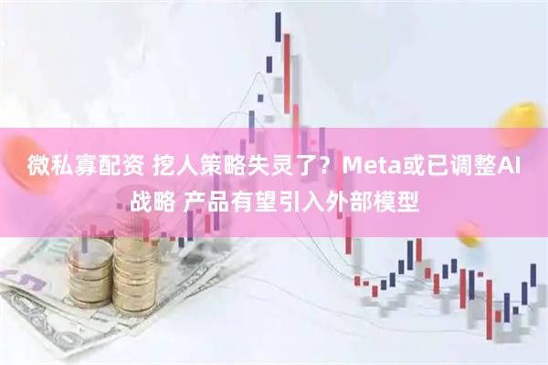 微私寡配资 挖人策略失灵了?Meta或已调整AI战略 产品有望引入外部模型