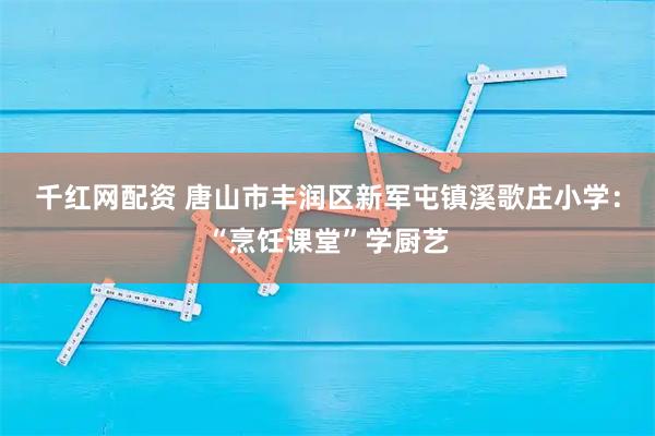 千红网配资 唐山市丰润区新军屯镇溪歌庄小学：“烹饪课堂”学厨艺
