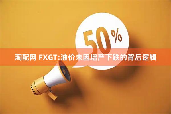 淘配网 FXGT:油价未因增产下跌的背后逻辑