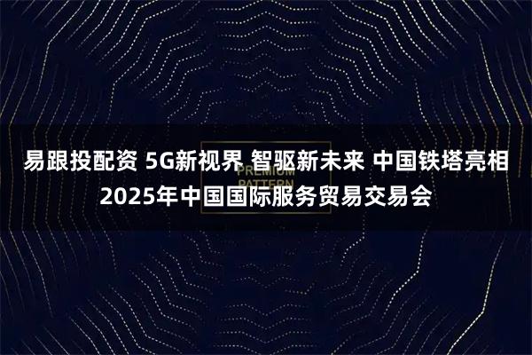 易跟投配资 5G新视界 智驱新未来 中国铁塔亮相2025年中国国际服务贸易交易会