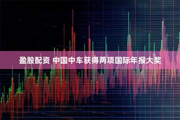 盈股配资 中国中车获得两项国际年报大奖