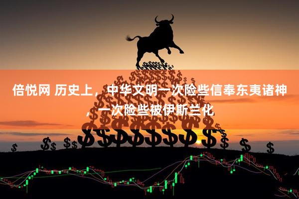 倍悦网 历史上，中华文明一次险些信奉东夷诸神，一次险些被伊斯兰化