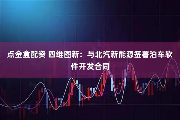 点金盒配资 四维图新：与北汽新能源签署泊车软件开发合同