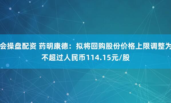 会操盘配资 药明康德：拟将回购股份价格上限调整为不超过人民币114.15元/股
