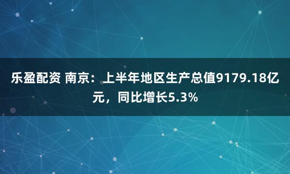 乐盈配资 南京：上半年地区生产总值9179.18亿元，同比增长5.3%