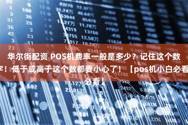 华尔街配资 POS机费率一般是多少？记住这个数字！低于或高于这个数都要小心了！【pos机小白必看】
