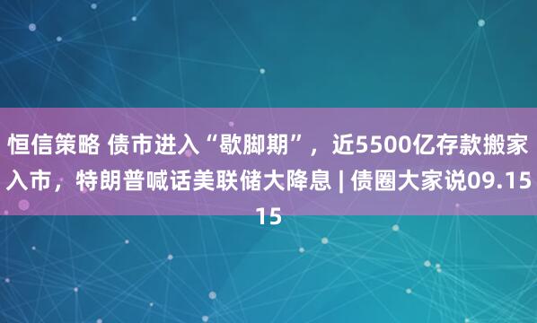 恒信策略 债市进入“歇脚期”，近5500亿存款搬家入市，特朗普喊话美联储大降息 | 债圈大家说09.15