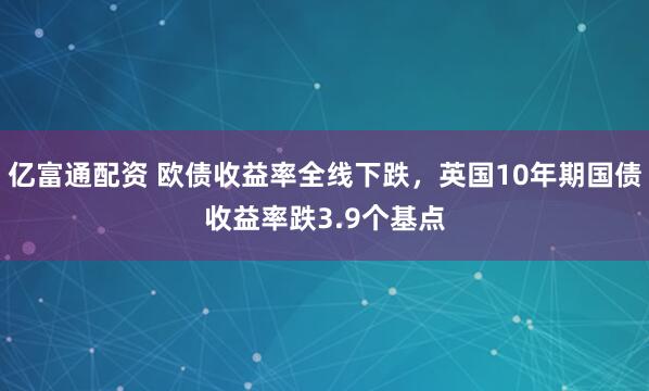 亿富通配资 欧债收益率全线下跌，英国10年期国债收益率跌3.9个基点