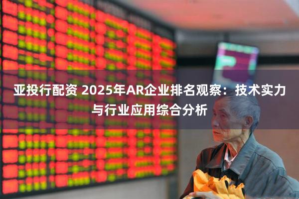 亚投行配资 2025年AR企业排名观察：技术实力与行业应用综合分析
