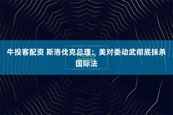 牛投客配资 斯洛伐克总理：美对委动武彻底抹杀国际法