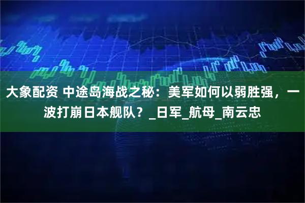 大象配资 中途岛海战之秘：美军如何以弱胜强，一波打崩日本舰队？_日军_航母_南云忠