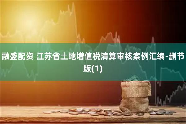融盛配资 江苏省土地增值税清算审核案例汇编-删节版(1)
