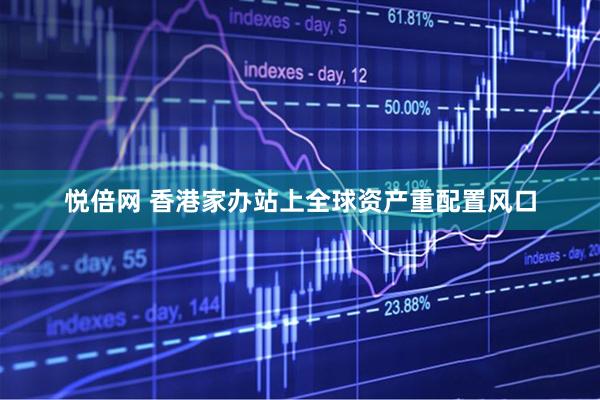 悦倍网 香港家办站上全球资产重配置风口