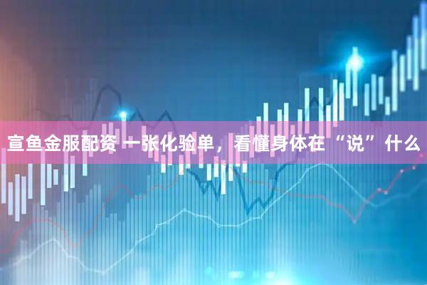宣鱼金服配资 一张化验单,看懂身体在 “说” 什么